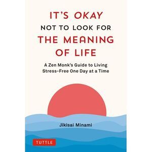 It's Okay Not to Look for the Meaning of Life: A Zen Monk's Guide to Living Stre